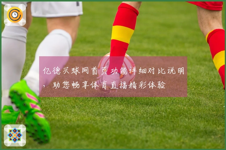 亿德买球网首页功能详细对比说明，助您畅享体育直播精彩体验