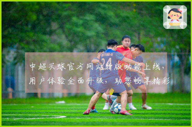 中超买球官方网站新版功能上线，用户体验全面升级，助您畅享精彩赛事直播