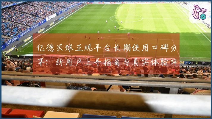 亿德买球正规平台长期使用口碑分享：新用户上手指南与真实体验评价