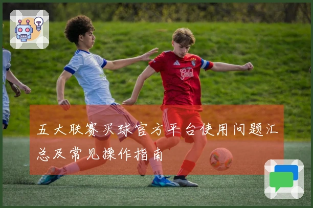 五大联赛买球官方平台使用问题汇总及常见操作指南