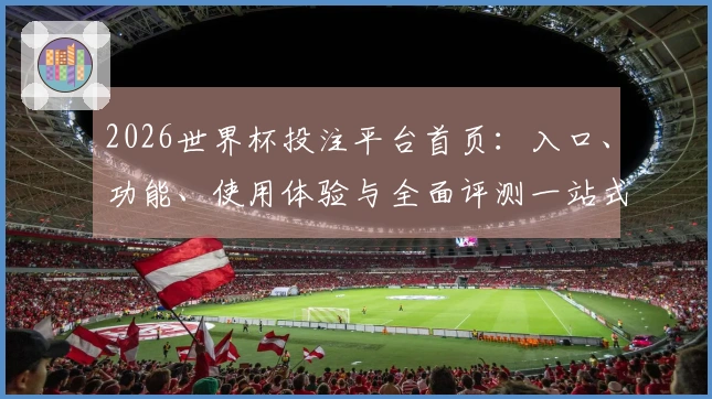 2026世界杯投注平台首页：入口、功能、使用体验与全面评测一站式解读