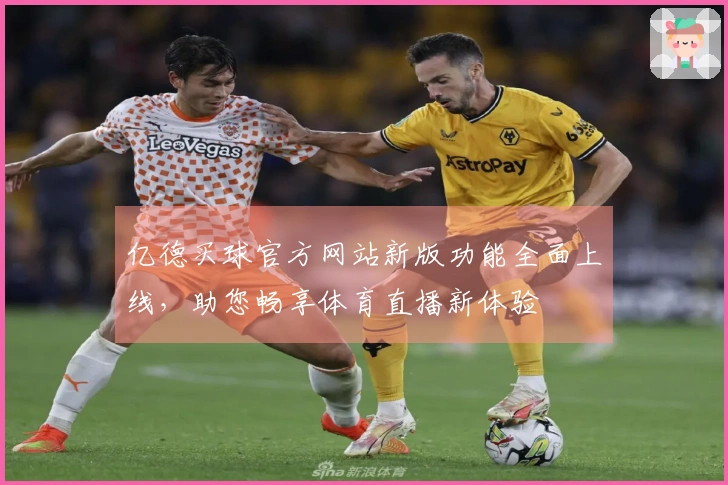 亿德买球官方网站新版功能全面上线，助您畅享体育直播新体验