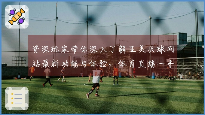 资深玩家带你深入了解亚美买球网站最新功能与体验，体育直播一手掌握