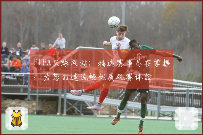 FIFA买球网站：精选赛事尽在掌握，为您打造流畅优质观赛体验