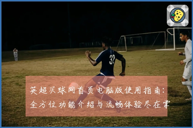 英超买球网首页电脑版使用指南：全方位功能介绍与流畅体验尽在掌握