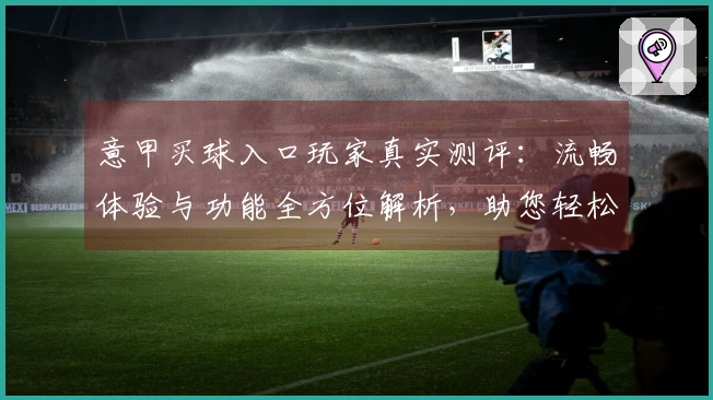 意甲买球入口玩家真实测评:流畅体验与功能全方位解析,助您轻松上手