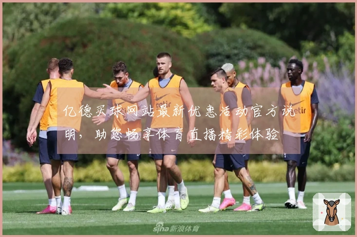 亿德买球网站最新优惠活动官方说明,助您畅享体育直播精彩体验