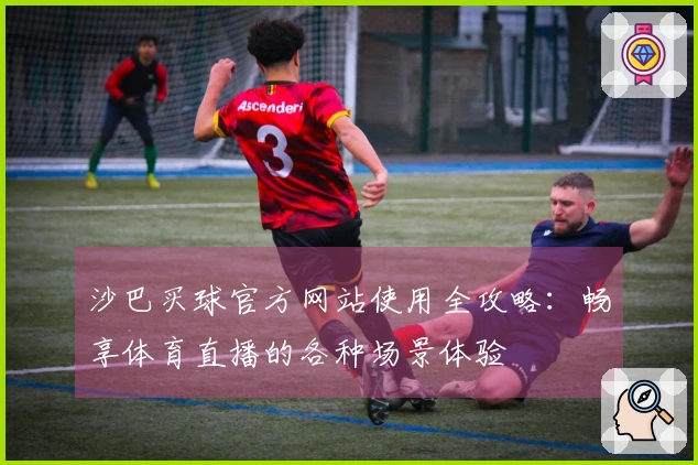 沙巴买球官方网站使用全攻略：畅享体育直播的各种场景体验