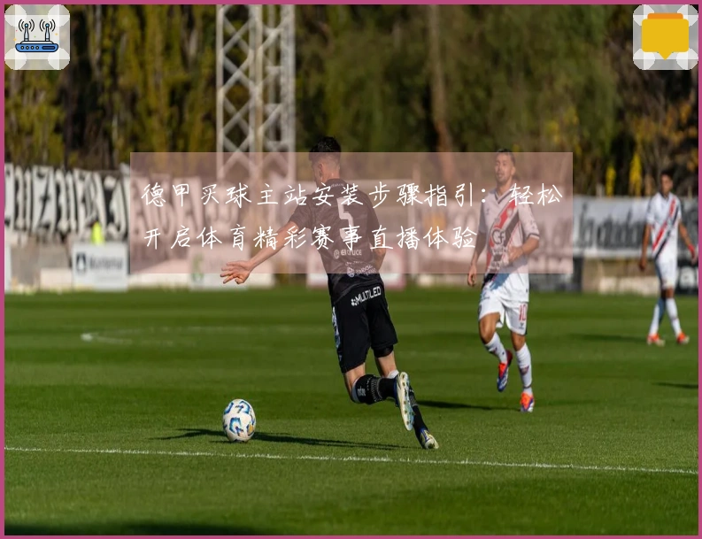 德甲买球主站安装步骤指引：轻松开启体育精彩赛事直播体验