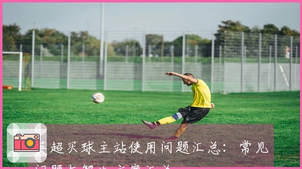 英超买球主站使用问题汇总：常见问题与解决方案汇总