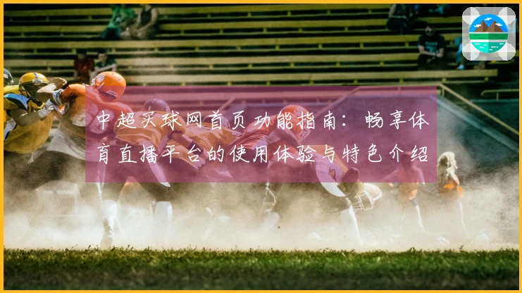 中超买球网首页功能指南：畅享体育直播平台的使用体验与特色介绍