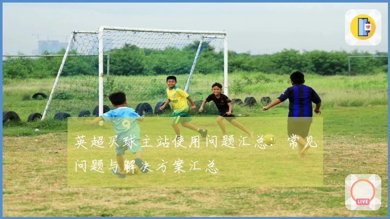 英超买球主站使用问题汇总：常见问题与解决方案汇总