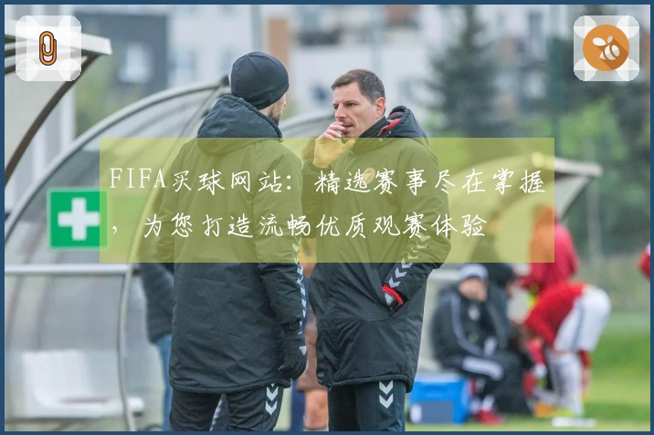 FIFA买球网站:精选赛事尽在掌握,为您打造流畅优质观赛体验