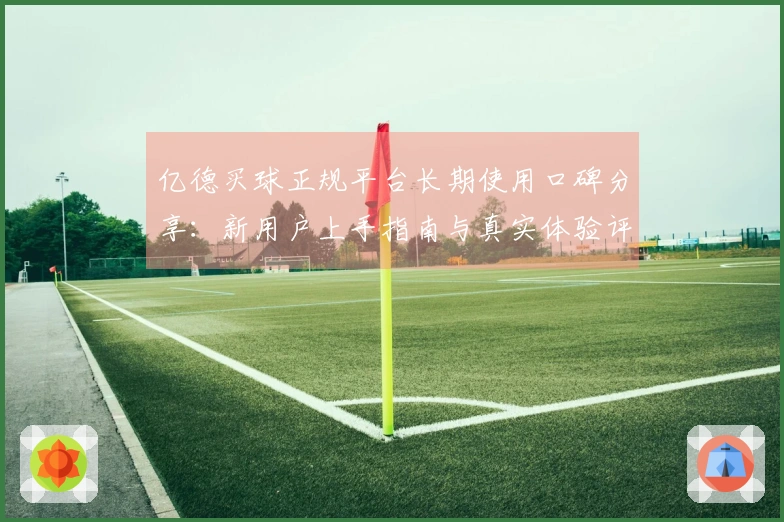 亿德买球正规平台长期使用口碑分享：新用户上手指南与真实体验评价