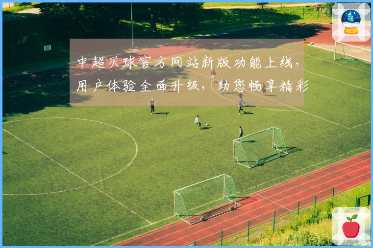 中超买球官方网站新版功能上线，用户体验全面升级，助您畅享精彩赛事直播
