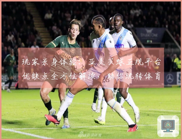 玩家亲身体验：亚美买球正规平台优缺点全方位解读，助你玩转体育直播