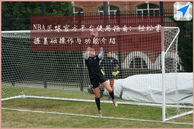 NBA买球官方平台使用指南：轻松掌握基础操作与功能介绍