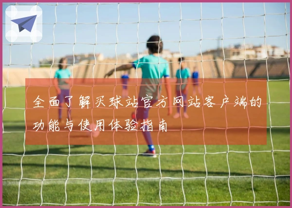 全面了解买球站官方网站客户端的功能与使用体验指南