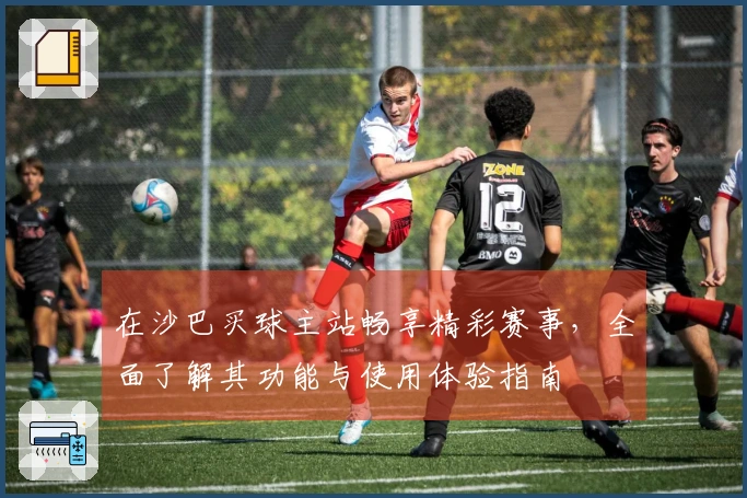 在沙巴买球主站畅享精彩赛事,全面了解其功能与使用体验指南