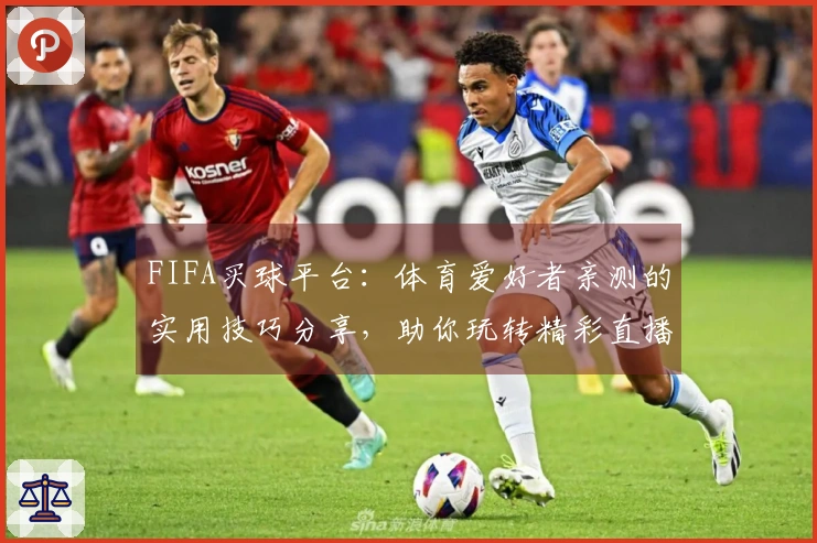 FIFA买球平台：体育爱好者亲测的实用技巧分享，助你玩转精彩直播