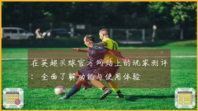 在英超买球官方网站上的玩家测评：全面了解功能与使用体验
