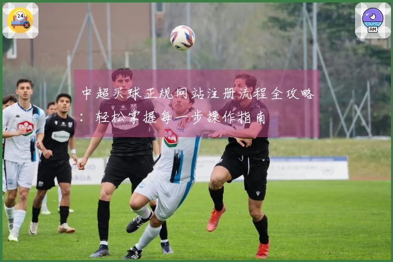 中超买球正规网站注册流程全攻略：轻松掌握每一步操作指南